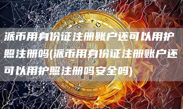 派币用身份证注册账户还可以用护照注册吗 - 派币用身份证注册账户还可以用护照注册吗安全吗